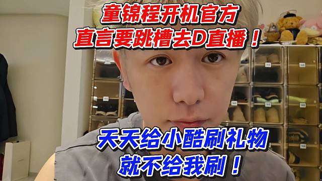 童锦程开机官方直言要跳槽！天天给小酷刷礼物就不给我刷