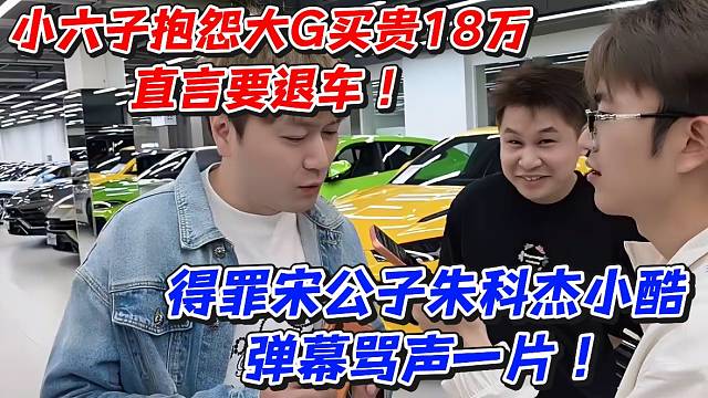 小六子抱怨大G买贵18万直言要退车！得罪宋公子朱科杰小酷弹幕骂声一片