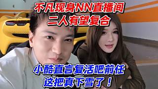 不凡現(xiàn)身NN直播間二人有望復(fù)合！小酷直言復(fù)活吧前任這把真下雪了