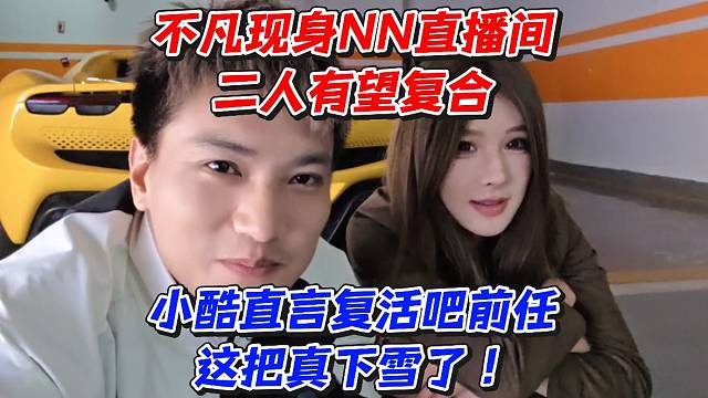 不凡现身NN直播间二人有望复合！小酷直言复活吧前任这把真下雪了