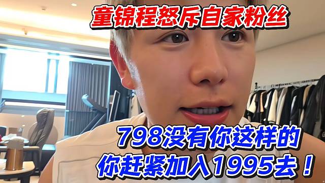 童锦程怒斥自家粉丝！798没有你这样的你赶紧加入1995去