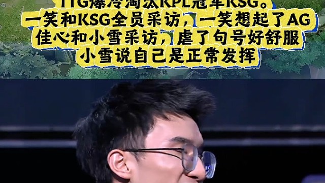 TTG爆冷淘汰KPL冠军KSG。
一笑和KSG全员采访，一笑想起了AG
佳心和小雪采访，虐了句号好舒