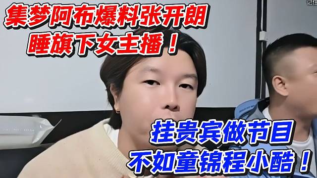 集梦阿布爆料张开朗睡旗下女主播！挂贵宾做节目不如童锦程小酷