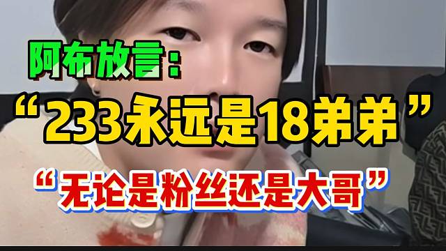 阿布放言：“233在18面前永远是弟弟”！“无论是粉丝还是大哥”！