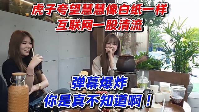 虎子夸望慧慧像白纸一样互联网一股清流！弹幕爆炸你是真不知道啊