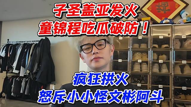 子圣盖亚发火！童锦程吃瓜破防疯狂拱火怒斥小小怪文彬阿斗