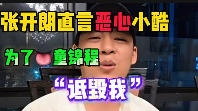 张开朗直言很恶心小酷！为了巴结童锦程诋毁自己！