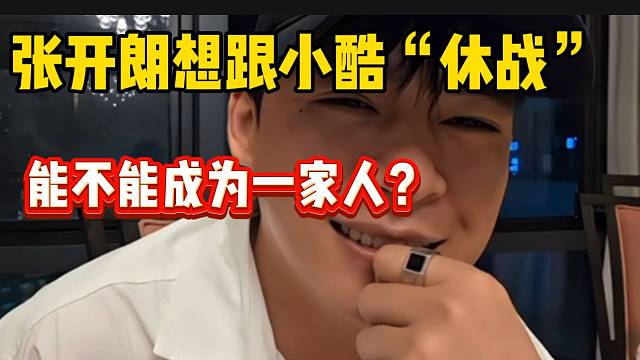 张开朗称想跟小酷“休战”！成为一家人！