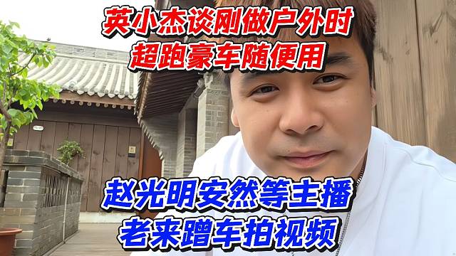 英小杰谈刚做户外时超跑豪车随便用！赵光明安然等主播老来蹭车拍视频