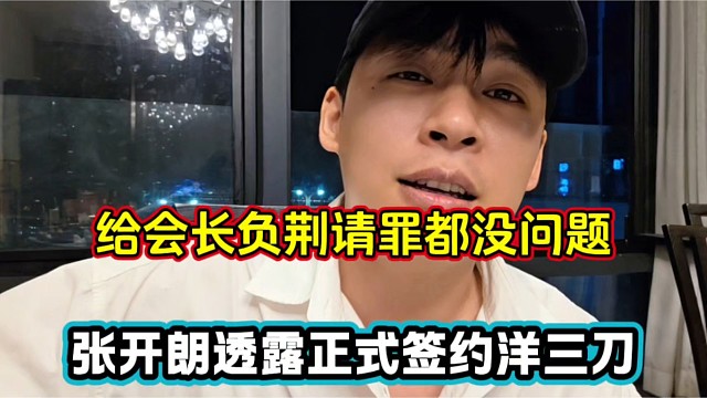 给会长负荆请罪都没问题，张开朗透露正式签约洋三刀！