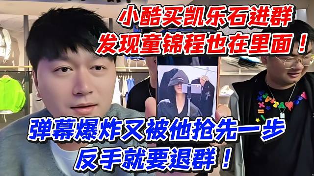 小酷买凯乐石进群发现童锦程也在里面！弹幕爆炸又被他抢先一步反手就要退群