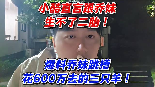 小酷直言跟乔妹生不了二胎！爆料乔妹跳槽花600万去的三只羊