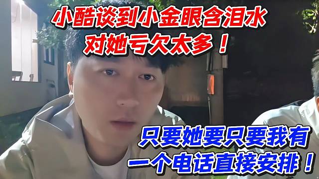 小酷谈到小金眼含泪水对她亏欠太多！只要她要只要我有一个电话直接安排