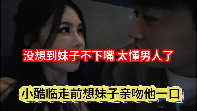 小酷临走前想妹子亲吻他一口，没想到妹子不下嘴，太懂男人了