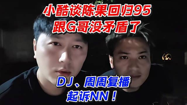 小酷谈陈果回归95跟G哥没矛盾了！DJ、周周复播起诉NN
