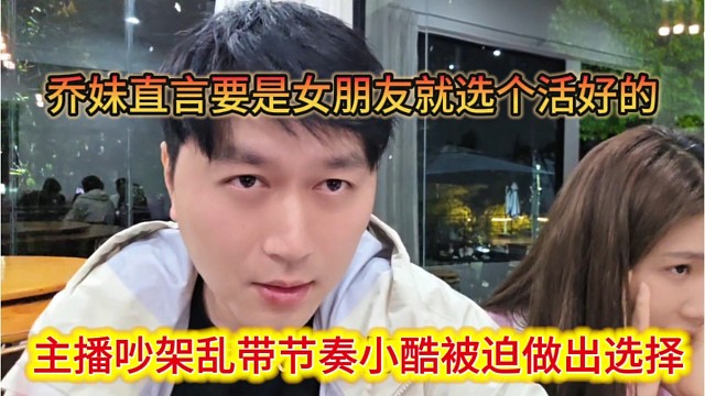 主播吵架乱带节奏小酷被迫做出选择，乔妹直言要是女朋友就选个活好的。