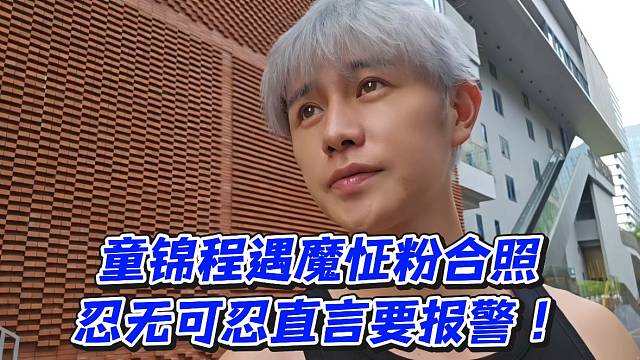 童锦程遇魔怔粉合照！忍无可忍直言要报警