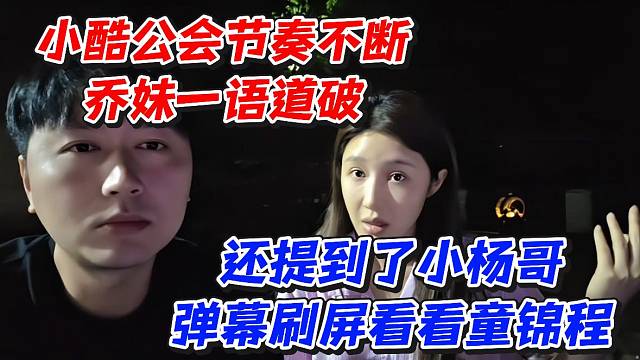 小酷公会节奏不断乔妹一语道破还提到了小杨哥！弹幕刷屏看看童锦程