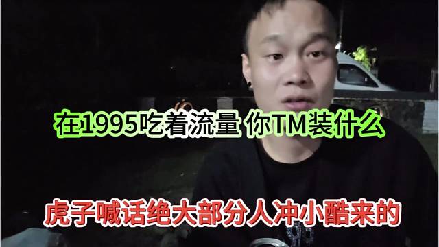 虎子喊话绝大部分人冲小酷来的，1995吃着流量，你tm装什么