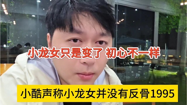 小酷声称小龙女并没有反骨1995，小龙女只是变了，初心不一样