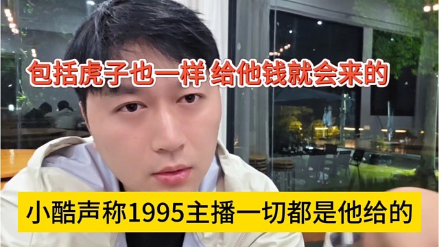 小酷声称1995主播一切都是他给的，包括虎子也一样，给他钱就会来的