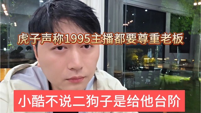 小酷不说二狗子是给他台阶，虎子声称1995主播都要尊重老板