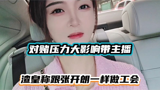 对赌压力大影响带主播，渣皇称跟张开朗一样做工会！