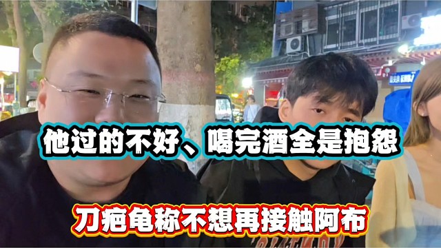 他过的不好喝完酒全是抱怨，刀疤龟称不想再接触阿布！