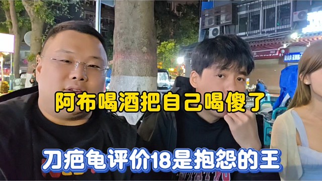 阿布喝酒把自己喝傻了，刀疤龟评价18是抱怨的王！