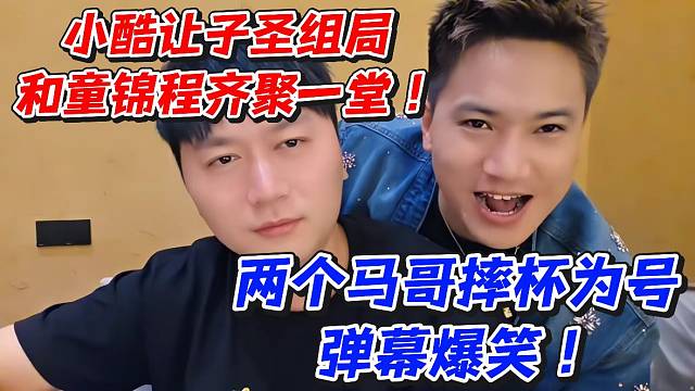 小酷让子圣组局和童锦程齐聚一堂！两个马哥摔杯为号弹幕爆笑