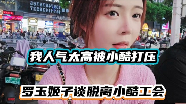 我人气太高被小酷打压，罗玉姬子谈脱离小酷工会！