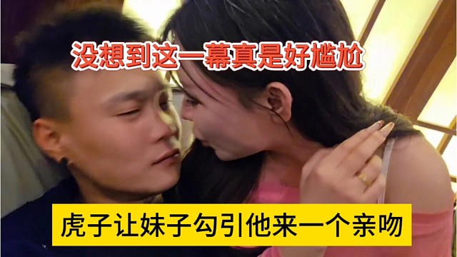 虎子让妹子勾引他来一个亲吻，没想到这一幕好尴尬