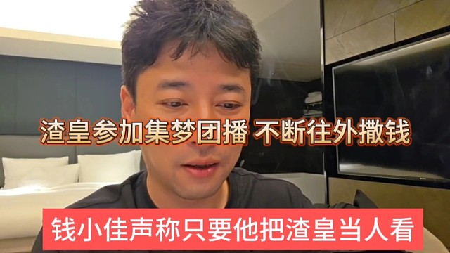 钱小佳只有他把渣皇当人看，渣皇参加集梦团播，不断往外q撒钱