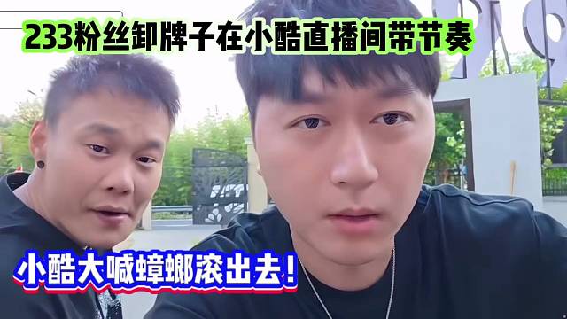 233粉丝卸牌子在小酷直播间带节奏，小酷大喊蟑螂滚出去！