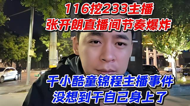 116挖233主播张开朗直播见节奏爆炸！干小酷童锦程主播事件没想到干自己身上了