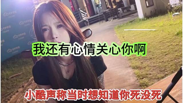 小酷声称当时想知道你死没死，我还有心情关心你呢？