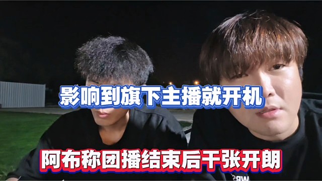 影响到旗下主播就开机，阿布称团播结束后干张开朗！