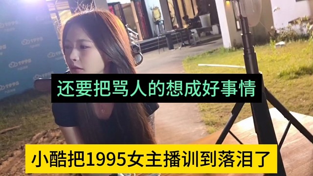 小酷把1995主播训到落泪，还要把骂人的想成好事情？