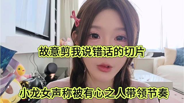 小龙女声称有心之人带节奏，故意剪辑我说错话的内容