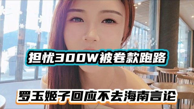担忧300W被卷款跑路，罗玉姬子回应不去海南言论！