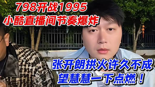 798开战1995小酷直播间节奏爆炸！张开朗拱火许久不成望慧慧一下点燃