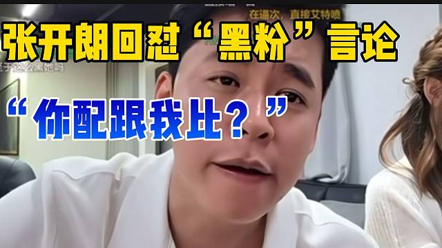 张开朗回怼“黑粉”言论！“我给我爸妈买房买车，你呢？”。