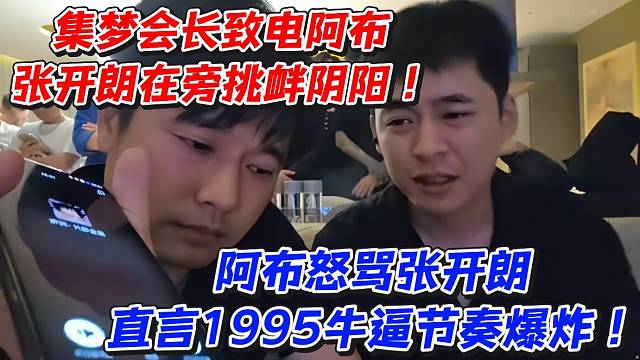 集梦会长致电阿布！张开朗在旁条挑衅阴阳阿布怒骂张开朗直言1995牛逼节奏爆炸