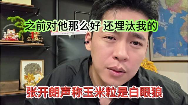 张开朗声称玉米粒是白眼狼，我之前对她那么好，还埋汰我