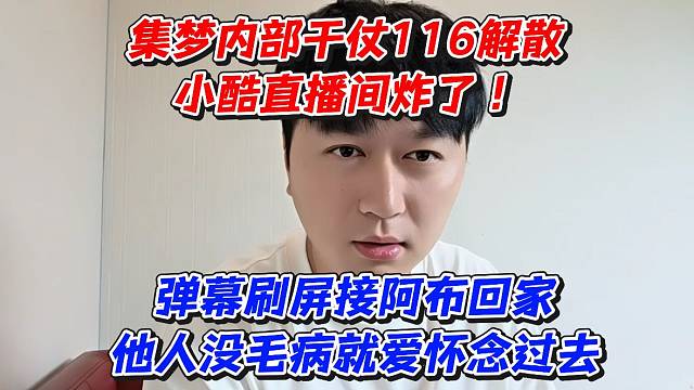 集梦内部干仗116解散小酷直播间炸了！弹幕刷屏接阿布回家他人没毛病就爱怀念过去