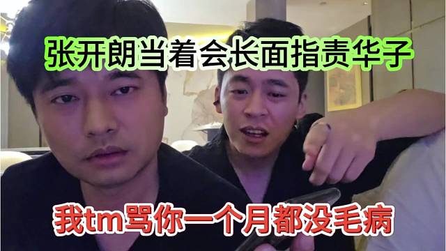 张开朗当着会长的面指责华子，我tm骂你一个月都没毛病