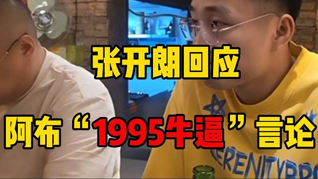 张开朗回应阿布“1995牛逼”言论！并直言233与1995有仇！