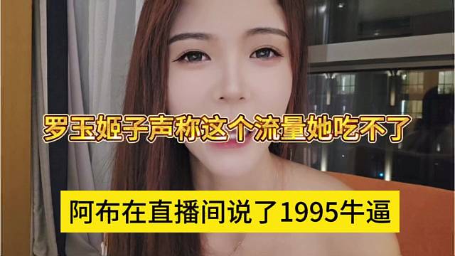 阿布在直播间说了1995牛逼，罗玉姬子声称这个流量她吃不了