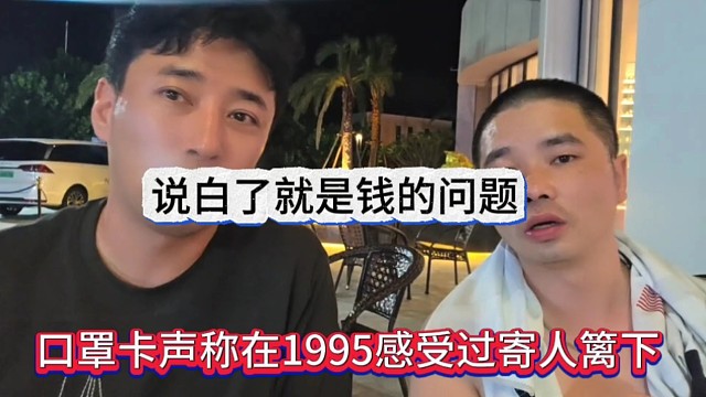 口罩卡声称在1995感受过寄人篱下，说白了就是钱的问题