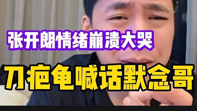 刀疤龟愤怒喊话默念哥！张开朗情绪崩溃大哭！